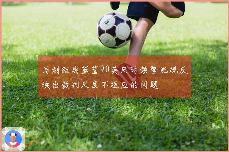 马刺距离篮筐90英尺时频繁犯规反映出裁判尺度不适应的问题