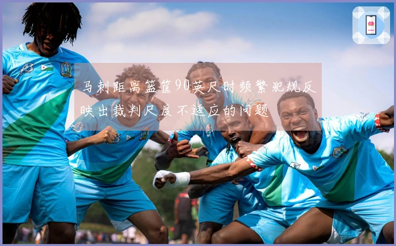 马刺距离篮筐90英尺时频繁犯规反映出裁判尺度不适应的问题
